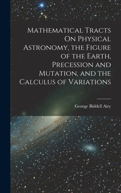 Mathematical Tracts On Physical Astronomy, the Figure of the Earth, Precession and Mutation, and the Calculus of Variations (Hardcover)