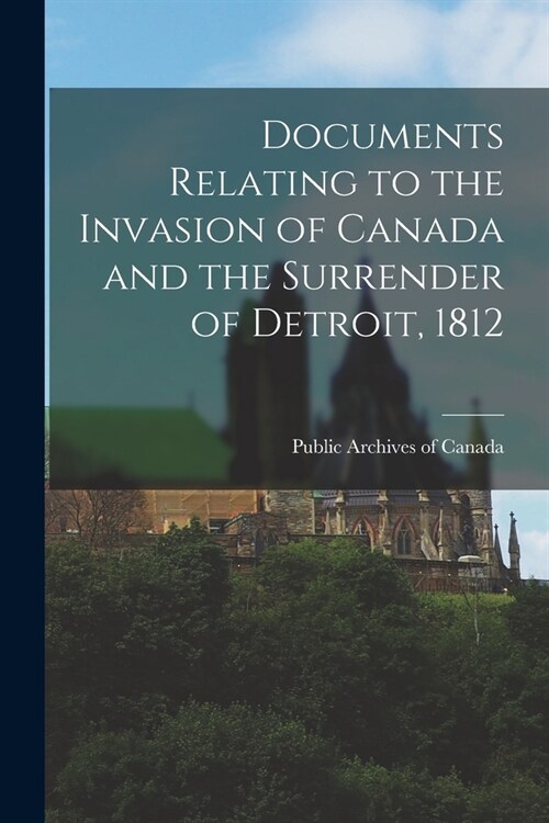 Documents Relating to the Invasion of Canada and the Surrender of Detroit, 1812 (Paperback)