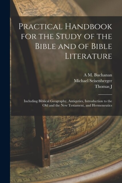 Practical Handbook for the Study of the Bible and of Bible Literature; Including Biblical Geography, Antiquties, Introduction to the Old and the new T (Paperback)