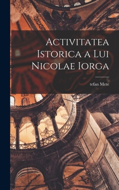 Activitatea istorica a lui Nicolae Iorga (Hardcover)