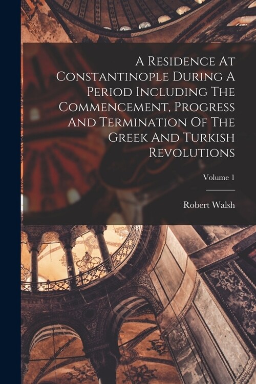 A Residence At Constantinople During A Period Including The Commencement, Progress And Termination Of The Greek And Turkish Revolutions; Volume 1 (Paperback)