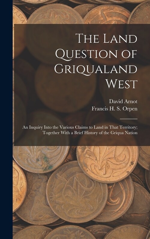 The Land Question of Griqualand West: An Inquiry Into the Various Claims to Land in That Territory; Together With a Brief History of the Griqua Nation (Hardcover)