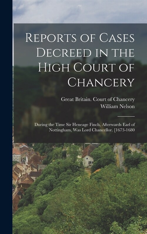 Reports of Cases Decreed in the High Court of Chancery: During the Time Sir Heneage Finch, Afterwards Earl of Nottingham, Was Lord Chancellor. [1673-1 (Hardcover)