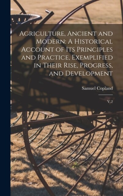 Agriculture, Ancient and Modern: A Historical Account of its Principles and Practice, Exemplified in Their Rise, Progress, and Development: V.2 (Hardcover)