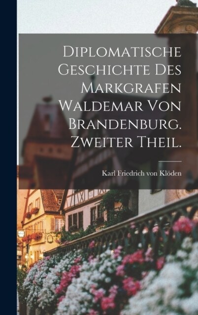 Diplomatische Geschichte des Markgrafen Waldemar von Brandenburg. Zweiter Theil. (Hardcover)