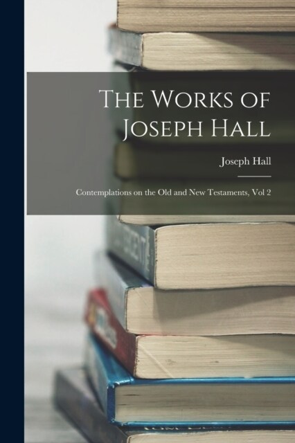 The Works of Joseph Hall: Contemplations on the Old and New Testaments, Vol 2 (Paperback)