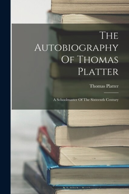 The Autobiography Of Thomas Platter: A Schoolmaster Of The Sixteenth Century (Paperback)