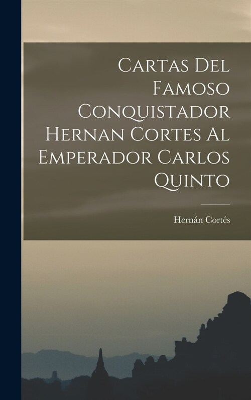 Cartas Del Famoso Conquistador Hernan Cortes Al Emperador Carlos Quinto (Hardcover)