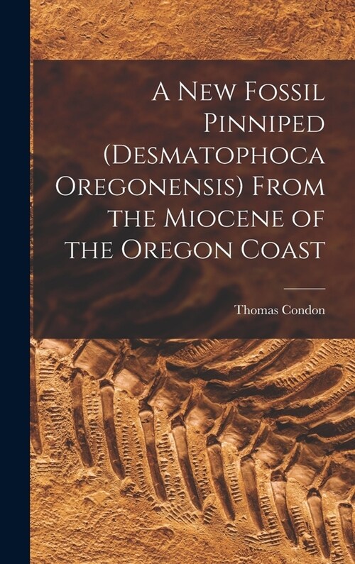 A New Fossil Pinniped (Desmatophoca Oregonensis) From the Miocene of the Oregon Coast (Hardcover)