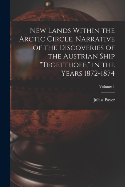 New Lands Within the Arctic Circle. Narrative of the Discoveries of the Austrian Ship Tegetthoff, in the Years 1872-1874; Volume 1 (Paperback)