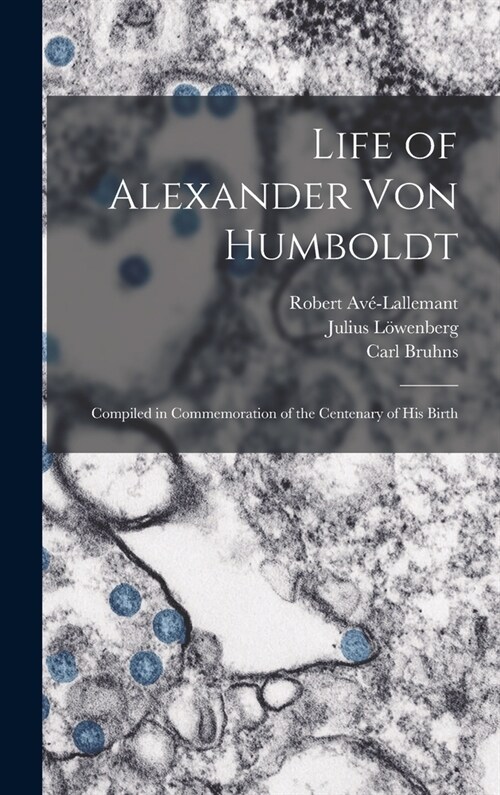 Life of Alexander Von Humboldt: Compiled in Commemoration of the Centenary of His Birth (Hardcover)