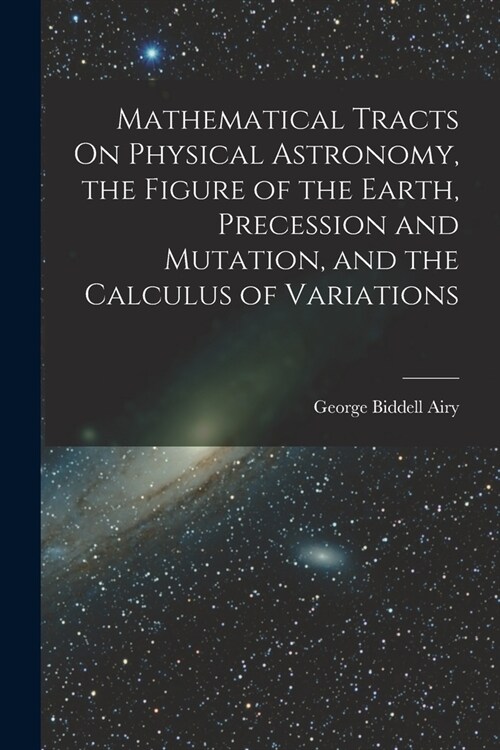 Mathematical Tracts On Physical Astronomy, the Figure of the Earth, Precession and Mutation, and the Calculus of Variations (Paperback)