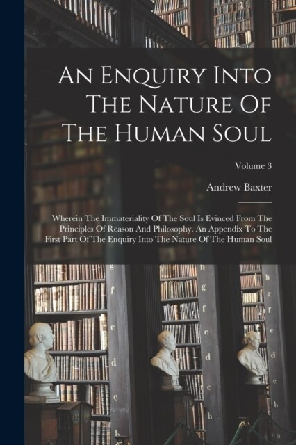 An Enquiry Into The Nature Of The Human Soul: Wherein The Immateriality Of The Soul Is Evinced From The Principles Of Reason And Philosophy. An Append (Paperback)