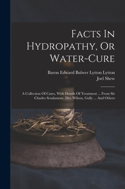 Facts In Hydropathy, Or Water-cure: A Collection Of Cases, With Details Of Treatment ... From Sir Charles Scudamore, Drs. Wilson, Gully ... And Others (Paperback)