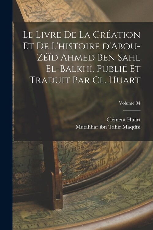 Le livre de la cr?tion et de lhistoire dAbou-Z旭d Ahmed Ben Sahl el-Balkh? Publi?et traduit par Cl. Huart; Volume 04 (Paperback)