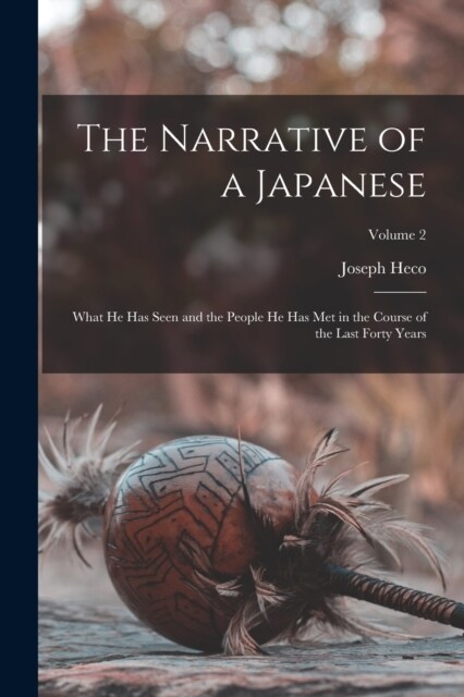 The Narrative of a Japanese: What he has Seen and the People he has met in the Course of the Last Forty Years; Volume 2 (Paperback)