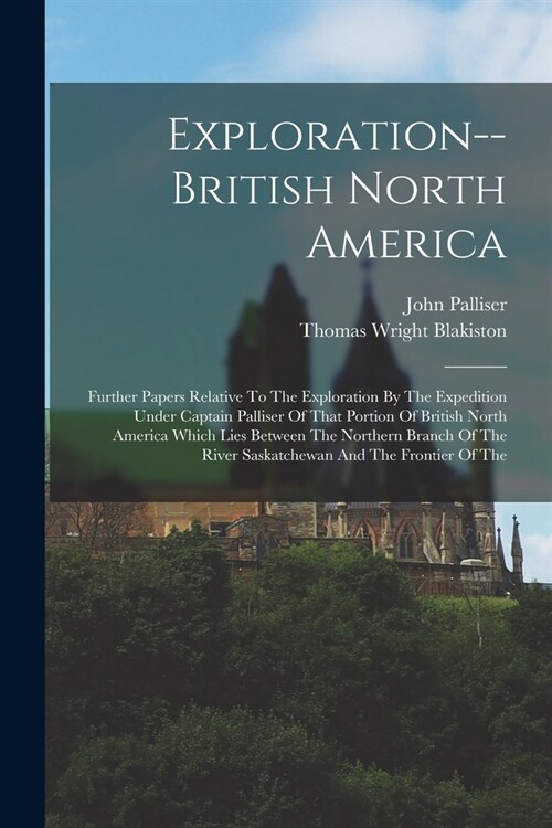 Exploration--british North America: Further Papers Relative To The Exploration By The Expedition Under Captain Palliser Of That Portion Of British Nor (Paperback)