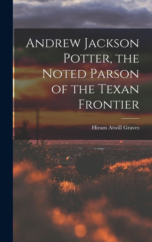 Andrew Jackson Potter, the Noted Parson of the Texan Frontier (Hardcover)