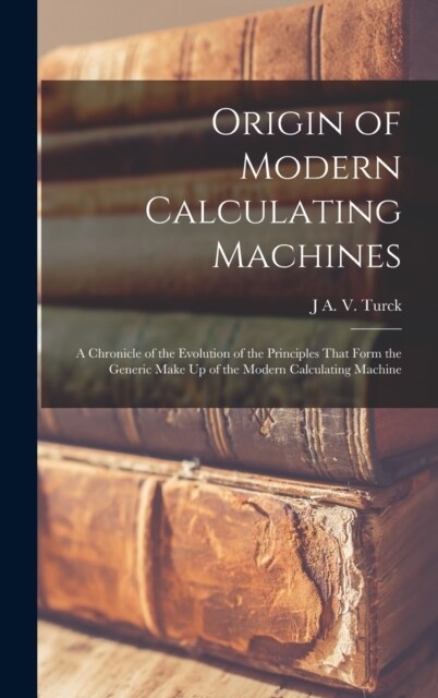 Origin of Modern Calculating Machines: A Chronicle of the Evolution of the Principles That Form the Generic Make Up of the Modern Calculating Machine (Hardcover)