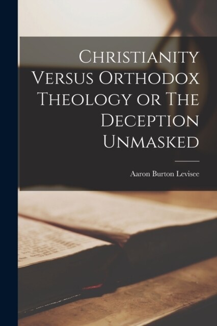 Christianity Versus Orthodox Theology or The Deception Unmasked (Paperback)