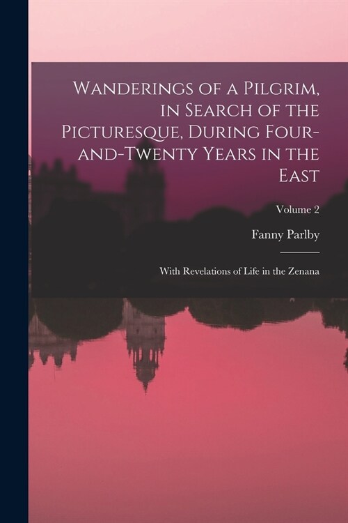 Wanderings of a Pilgrim, in Search of the Picturesque, During Four-and-twenty Years in the East; With Revelations of Life in the Zenana; Volume 2 (Paperback)