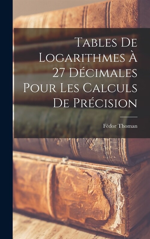 Tables De Logarithmes ?27 D?imales Pour Les Calculs De Pr?ision (Hardcover)
