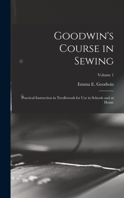 Goodwins Course in Sewing: Practical Instruction in Needlework for Use in Schools and at Home; Volume 1 (Hardcover)