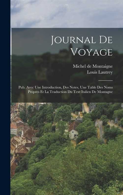 Journal De Voyage: Pub. Avec Une Introduction, Des Notes, Une Table Des Noms Propres Et La Traduction Du Text Italien De Montagne (Hardcover)