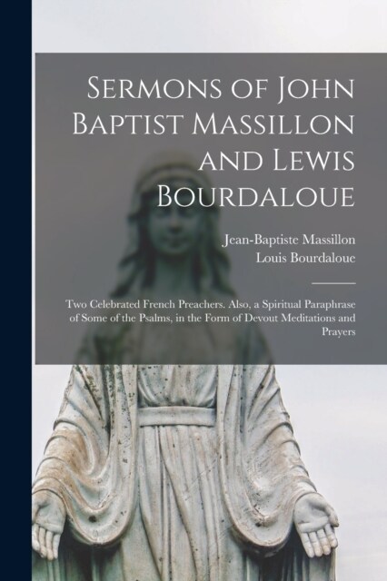 Sermons of John Baptist Massillon and Lewis Bourdaloue: Two Celebrated French Preachers. Also, a Spiritual Paraphrase of Some of the Psalms, in the Fo (Paperback)