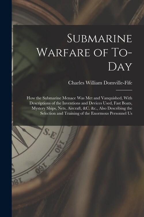 Submarine Warfare of To-day; how the Submarine Menace was met and Vanquished, With Descriptions of the Inventions and Devices Used, Fast Boats, Myster (Paperback)