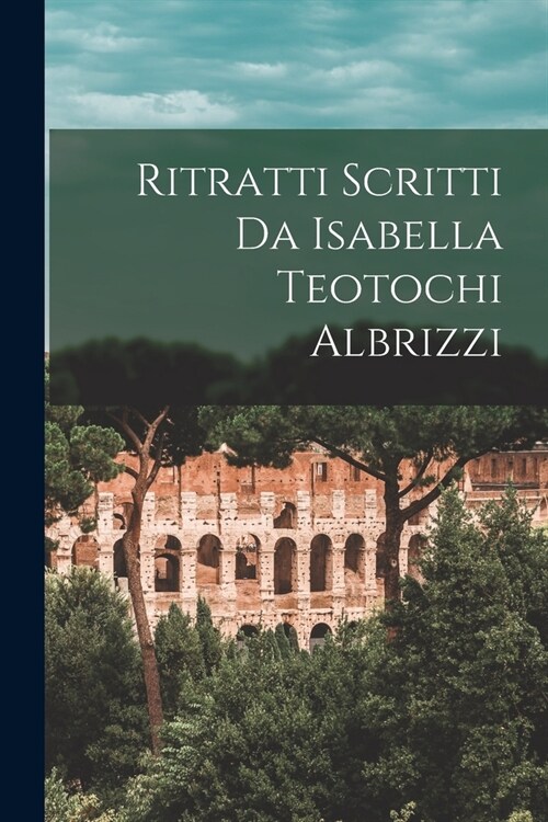 Ritratti Scritti Da Isabella Teotochi Albrizzi (Paperback)