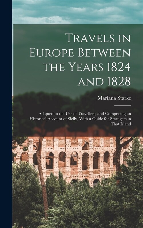 Travels in Europe Between the Years 1824 and 1828: Adapted to the Use of Travellers; and Comprising an Historical Account of Sicily, With a Guide for (Hardcover)