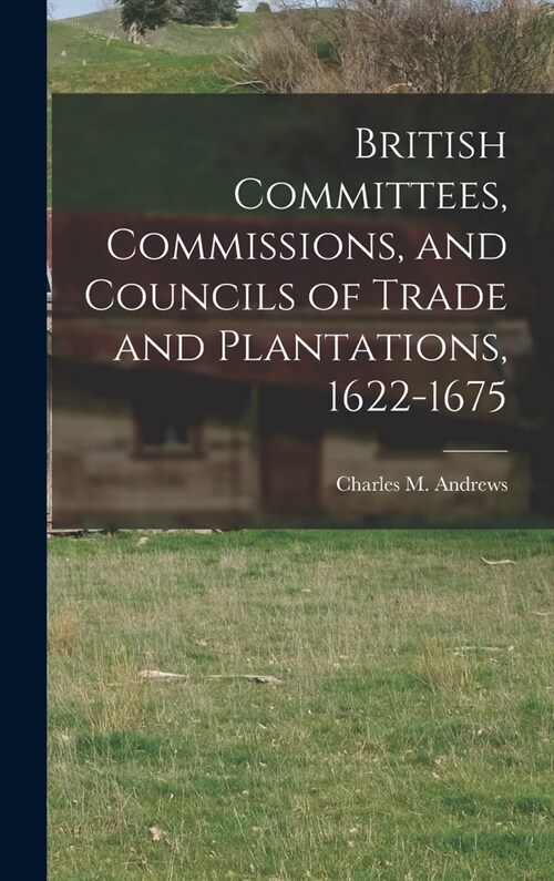 British Committees, Commissions, and Councils of Trade and Plantations, 1622-1675 (Hardcover)