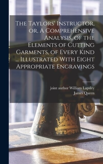 The Taylors Instructor, or, A Comprehensive Analysis, of the Elements of Cutting Garments, of Every Kind ... Illustrated With Eight Appropriate Engra (Hardcover)