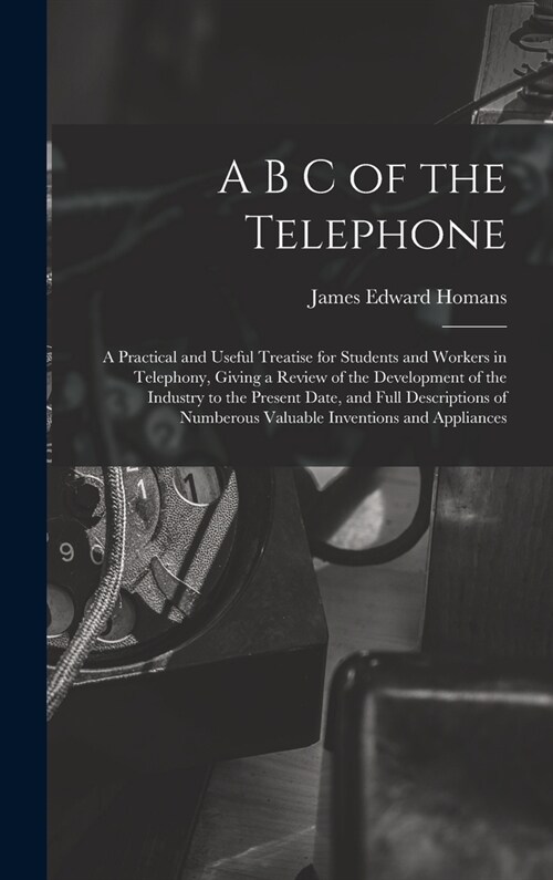A B C of the Telephone: A Practical and Useful Treatise for Students and Workers in Telephony, Giving a Review of the Development of the Indus (Hardcover)
