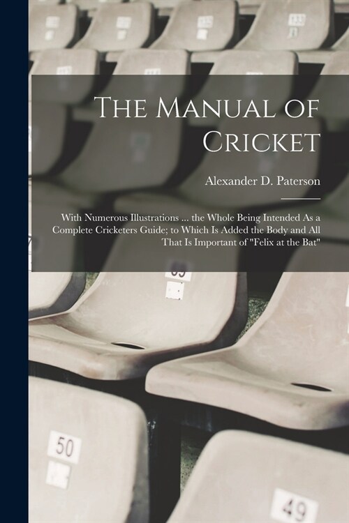 The Manual of Cricket: With Numerous Illustrations ... the Whole Being Intended As a Complete Cricketers Guide; to Which Is Added the Body an (Paperback)