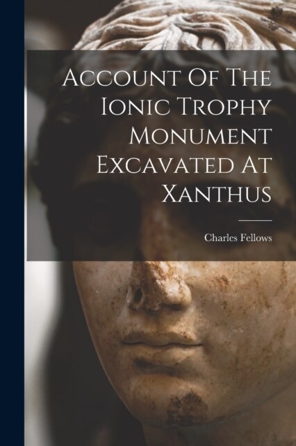 Account Of The Ionic Trophy Monument Excavated At Xanthus (Paperback)