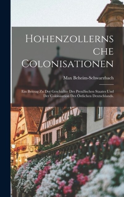 Hohenzollernsche Colonisationen: Ein Beitrag zu der Geschichte des preu?schen Staates und der Colonisation des ?tlichen Deutschlands. (Hardcover)