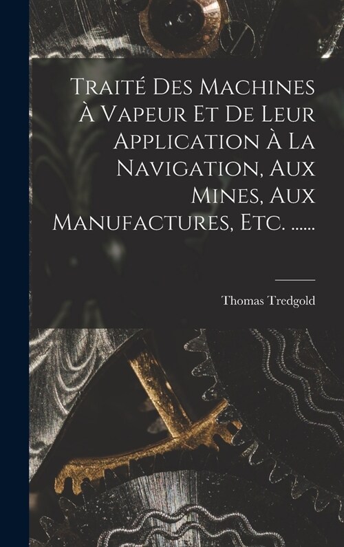 Trait?Des Machines ?Vapeur Et De Leur Application ?La Navigation, Aux Mines, Aux Manufactures, Etc. ...... (Hardcover)