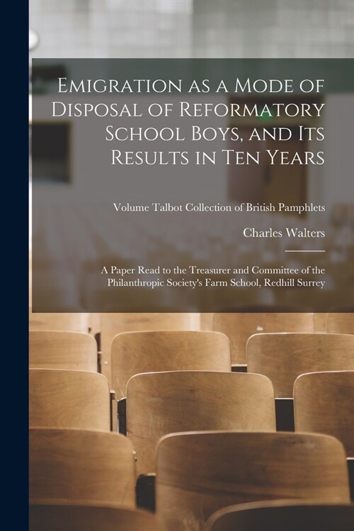 Emigration as a Mode of Disposal of Reformatory School Boys, and Its Results in Ten Years: A Paper Read to the Treasurer and Committee of the Philanth (Paperback)