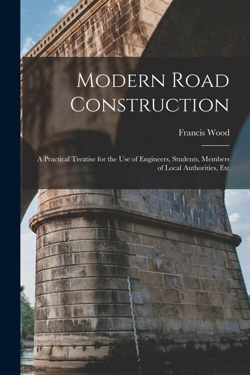 Modern Road Construction: A Practical Treatise for the Use of Engineers, Students, Members of Local Authorities, Etc (Paperback)