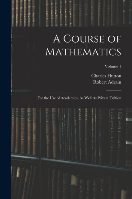 A Course of Mathematics: For the Use of Academies, As Well As Private Tuition; Volume 1 (Paperback)