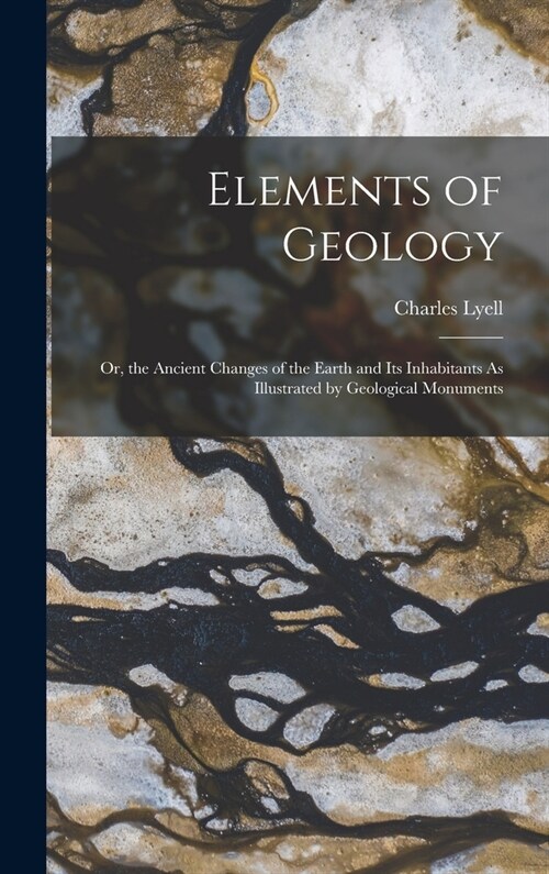 Elements of Geology: Or, the Ancient Changes of the Earth and Its Inhabitants As Illustrated by Geological Monuments (Hardcover)