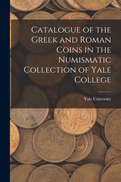 Catalogue of the Greek and Roman Coins in the Numismatic Collection of Yale College (Paperback)