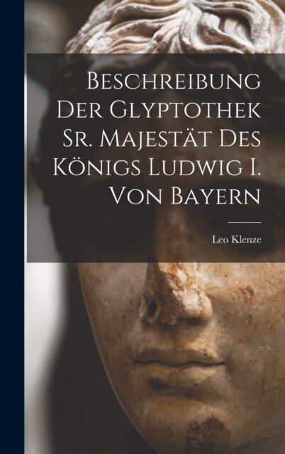 Beschreibung Der Glyptothek Sr. Majest? Des K?igs Ludwig I. Von Bayern (Hardcover)