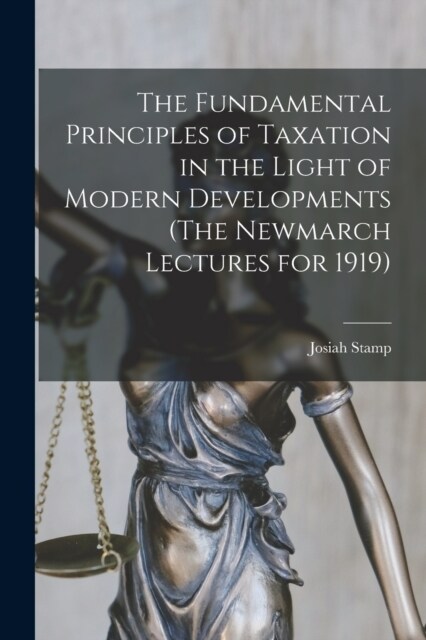 The Fundamental Principles of Taxation in the Light of Modern Developments (The Newmarch Lectures for 1919) (Paperback)