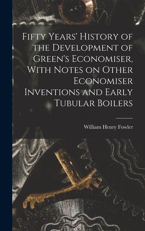 Fifty Years History of the Development of Greens Economiser, With Notes on Other Economiser Inventions and Early Tubular Boilers (Hardcover)