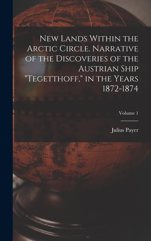 New Lands Within the Arctic Circle. Narrative of the Discoveries of the Austrian Ship Tegetthoff, in the Years 1872-1874; Volume 1 (Hardcover)