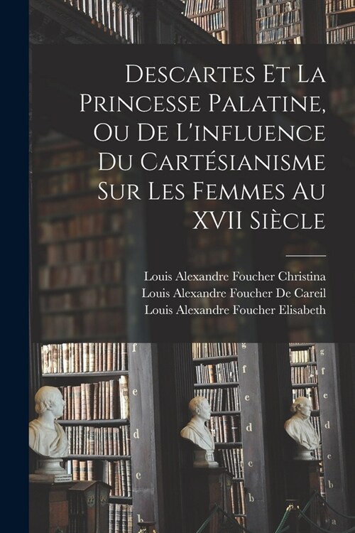 Descartes Et La Princesse Palatine, Ou De Linfluence Du Cart?ianisme Sur Les Femmes Au XVII Si?le (Paperback)