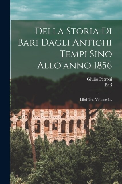 Della Storia Di Bari Dagli Antichi Tempi Sino Alloanno 1856: Libri Tre, Volume 1... (Paperback)